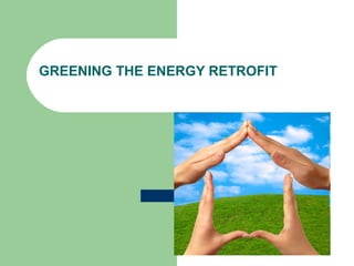 GREENING THE ENERGY RETROFIT
 