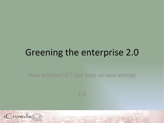 Greening the enterprise 2.0 How ambient ICT can help us save energy 2.0 