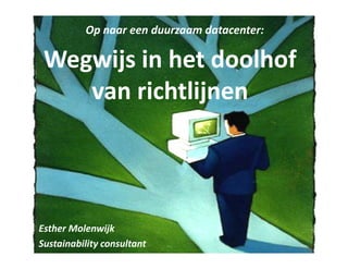 Op naar een duurzaam datacenter:

 Wegwijs in het doolhof
    van richtlijnen




Esther Molenwijk
Sustainability consultant
 