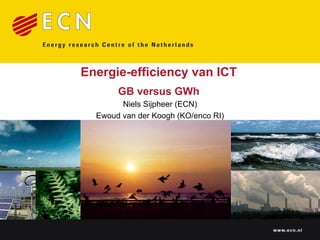 Energie-efficiency van ICT
       GB versus GWh
        Niels Sijpheer (ECN)
  Ewoud van der Koogh (KO/enco RI)




                                     www.ecn.nl
 