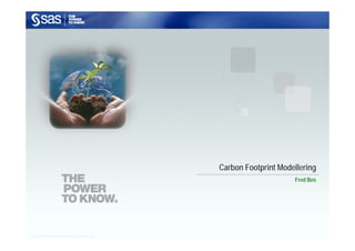 Carbon Footprint Modellering
                                                                                 Fred Bos




Copyright © 2008, SAS Institute Inc. All rights reserved.
 