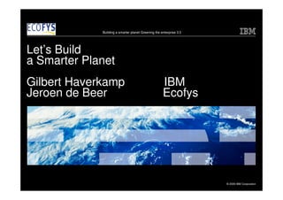 Building a smarter planet Greening the enterprise 3.0




Let’s Build
a Smarter Planet
Gilbert Haverkamp                                    IBM
Jeroen de Beer                                       Ecofys




                                                                     © 2009 IBM Corporation
 