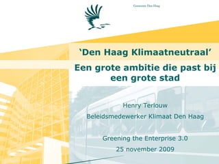 ‘Den Haag Klimaatneutraal’
Een grote ambitie die past bij
       een grote stad


            Henry Terlouw
  Beleidsmedewerker Klimaat Den Haag


      Greening the Enterprise 3.0
          25 november 2009
 