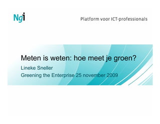 Meten is weten: hoe meet je groen?
Lineke Sneller
Greening the Enterprise 25 november 2009
 