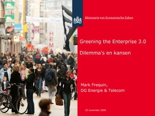 Greening the Enterprise 3.0

Dilemma’s en kansen




Mark Frequin,
DG Energie & Telecom



  25 november 2009
 