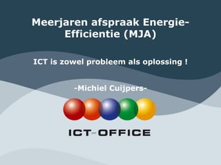 Meerjaren afspraak Energie-
             Efficientie (MJA)

          ICT is zowel probleem als oplossing !


                                  -Michiel Cuijpers-




1   Greening The Enterprise 3.0
 