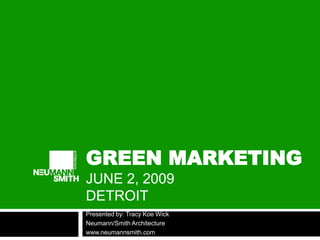 GREEN MARKETING
JUNE 2, 2009
DETROIT
Presented by: Tracy Koe Wick
Neumann/Smith Architecture
www.neumannsmith.com
 