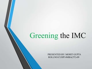 Greening the IMC
PRESENTED BY: MOHIT GUPTA
ROLLNO:CUHP14MBA(TT)-09
 