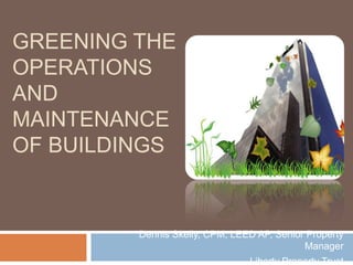Greening the Operations and Maintenance of Buildings Dennis Skelly, CPM, LEED AP, Senior Property Manager Liberty Property Trust 