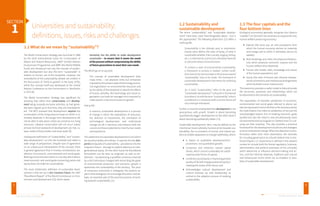 SECTION 1 1.3 The four capitals and the 
Universities and sustainability: 
definitions, issues, risks and challenges 
1.1 What do we mean by “sustainability”? 
The World Conservation Strategy was launched in 1980 
by the IUCN (International Union for Conservation of 
Nature and Natural Resources), UNEP (United Nations 
Environment Programme) and WWF (the World Wildlife 
Fund) and introduced not only the concept of sustain-able 
development but also the term “sustainable” in 
relation to human use of the biosphere. However, the 
antecedents of the sustainability debate are evident in 
the discussions of ‘limits to growth’ in the early 1970s, 
whilst the concept itself was developed at the United 
Nations Conference on the Environment in Stockholm 
in 1972 [8]. 
The World Conservation Strategy was significant for 
stressing that rather than conservation and develop-ment 
being mutually exclusive activities, as had gener-ally 
been argued up to that time, they are interdepend-ent. 
The WCS stressed that development requires the 
conservation of the living resource base on which it ul-timately 
depends; in the longer term development will 
not be able to take place unless we conserve our living 
resources. Likewise conservation will not occur unless 
at least minimal standards of development are met, i.e. 
basic needs of food, shelter and clean water [9]. 
Subsequent definitions of “sustainability” and “sustain-able 
development” run into the hundreds and reflect a 
wide range of perspectives. Despite lack of agreement 
on an unequivocal interpretation of the concept, there 
is general agreement that it involves simultaneous sat-isfaction 
of economic, environmental and social goals. 
Meeting environmental criteria in a society which fails to 
meet economic and social goals concerning justice and 
equity does not make for sustainability. 
The most emblematic definition of sustainable devel-opment 
is that set out in Our Common Future, the 1987 
“Brundtland Report” of the World Commission on Envi-ronment 
and Development [10], which states: 
Humanity has the ability to make development 
sustainable – to ensure that it meets the needs 
of the present without compromising the ability 
of future generations to meet their own needs. 
The WCED go on to say (p 8): 
The concept of sustainable development does 
imply limits – not absolute limits but limitations 
imposed by the present state of technology and so-cial 
organization on environmental resources and 
by the ability of the biosphere to absorb the effects 
of human activities. But technology and social or-ganization 
can both be managed and improved to 
make way for a new era of economic growth. 
And (p 46): 
In essence, sustainable development is a process 
of change in which the exploitation of resources, 
the direction of investments, the orientation of 
technological development, and institutional 
change are all in harmony and enhance both the 
current and future potential to meet human needs 
and aspirations. 
This statement of sustainable development is one which 
we would probably all endorse. It captures the key tem-poral 
prerequisite of sustainability – persistence into the 
long-term future – through its explicit reference to inter-generational 
equity. On the other hand, the Brundtland 
formulation can be seen as enigmatic as well as em-blematic 
– by expressing a qualified consensus reached 
by a UN Commission charged with reconciling the goals 
of environmental protection and economic growth it 
epitomises the contestability of the territory. The price 
of consensus commonly is ambiguity; the positive as-pect 
is that ambiguity can encourage discussion and de-bate, 
an essential part of the practical process of work-ing 
towards sustainability [11]. 
1.2 Sustainability and 
sustainable development 
The terms “sustainability” and “sustainable develop-ment” 
have been used interchangeably above – but is 
this appropriate? The following distinction [12] offers a 
useful guide: 
Sustainability is the ultimate goal or destination. 
Exactly what defines the state of being, of what is 
sustainable (whether it be a society, logging, fishing, 
etc.), is informed by science but ultimately depends 
on personal values and world views. 
To achieve a state of environmental sustainability, 
a framework or process is needed. Certain condi-tions 
have to be met and steps in the process toward 
‘sustainability’ have to be made. The framework of 
sustainable development is the means for achieving 
sustainability. 
So, in brief, “sustainability” refers to the goal and 
“sustainable development” is the path or framework 
to achieve it. As with the term “sustainability”, what is 
considered as a necessary path and time frame will 
vary amongst individuals. 
Further, it must be emphasised that development is not 
synonymous with growth. Growth is about becoming 
quantitatively bigger; development on the other hand is 
about becoming qualitatively better [13]. 
Sustainable development, then, may be defined as the 
intentional means whereby humans strive towards sus-tainability, 
the co-evolution of human and natural sys-tems 
to enable adaptation to change indefinitely, which: 
Is based on qualitative development/im-provement, 
not quantitative growth; 
Conserves and enhances natural capital 
stocks, which cannot sustainably be substi-tuted 
by other forms of capital; 
Combines social equity in improving present 
quality of life with intergenerational equity in 
meeting the needs of the future; and 
Acknowledges cultural development and 
cultural diversity (as with biodiversity) as 
central to the adaptive process of realising 
sustainability. 
four bottom lines 
Ecological economists generally recognise four distinct 
“capitals” [14-16] which are necessary to support the real, 
human welfare producing economy: 
Natural (the land, sea, air and ecosystems from 
which the human economy derives its materials 
and energy and to which it ultimately returns its 
wastes); 
Built (buildings and cities, the physical infrastruc-ture 
which produces economic outputs and the 
human artifacts thus obtained); 
Human (the health, skills, knowledge and values 
of the human population); and 
Social (the web of formal and informal interper-sonal 
connections and institutional arrangements 
which facilitate human interactions). 
This taxonomy provides a useful model to help articulate 
the structures, processes and relationships which are 
fundamental to the transition to sustainability. 
The expectation of tripartite satisfaction of economic, 
environmental and social goals referred to above can 
also be expressed in terms familiar to the business world; 
the triple bottom line refers to satisfaction of not just the 
acknowledged bottom line of meeting economic goals 
(profits) but also the need to now simultaneously meet 
environmental and social goals (or “bottom lines”) in car-rying 
out their business. This also provides a practical 
framework for the development of policies and strategies 
to drive institutional change. When the objective is trans-formation 
rather than mere observation, the rationale 
for including governance as a fourth bottom line is rein-forced 
(Figure 1.1). Governance is defined in the present 
context to include both the formal regulatory, business, 
administrative and political processes of the university 
which determine or influence decision-making and ac-tion, 
and the informal networks, traditions and cultural 
and behavioural norms which act as enablers or disa-blers 
of sustainable development. 
5 6 
UNIVERSITIES AND SUSTAINABILITY GREENING UNIVERSITIES TOOLKIT 
 