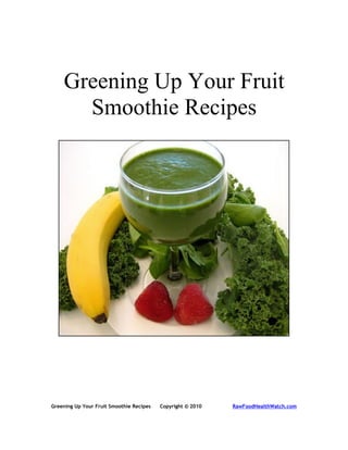 Greening Up Your Fruit
      Smoothie Recipes




Greening Up Your Fruit Smoothie Recipes   Copyright © 2010   RawFoodHealthWatch.com
 