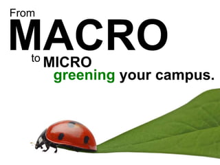From MACRO to MICRO greening your campus. 