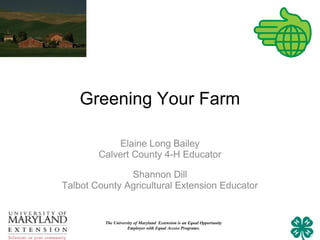 Greening Your Farm

            Elaine Long Bailey
        Calvert County 4-H Educator

               Shannon Dill
Talbot County Agricultural Extension Educator


         The University of Maryland Extension is an Equal Opportunity
                    Employer with Equal Access Programs.
 