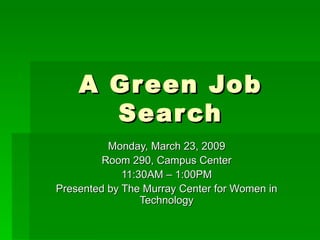 A Green Job Search Monday, March 23, 2009 Room 290, Campus Center 11:30AM – 1:00PM Presented by The Murray Center for Women in Technology 