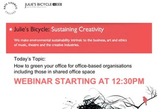 WEBINAR STARTING AT 12:30PM
Today’s Topic:
How to green your office for office-based organisations
including those in shared office space
 