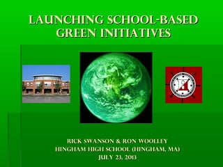 Launching school-basedLaunching school-based
green initiativesgreen initiatives
Rick Swanson & RON WOOLLEYRick Swanson & RON WOOLLEY
HINGHAM HIGH SCHOOL (HINGHAM, MA)HINGHAM HIGH SCHOOL (HINGHAM, MA)
July 23, 2013July 23, 2013
 