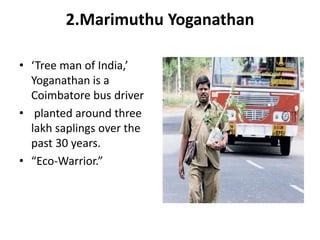 2.Marimuthu Yoganathan
• ‘Tree man of India,’
Yoganathan is a
Coimbatore bus driver
• planted around three
lakh saplings over the
past 30 years.
• “Eco-Warrior.”
 