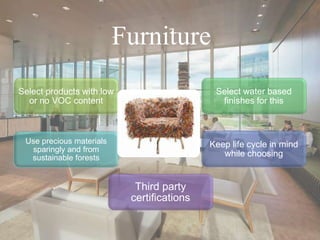 Furniture
Select products with low
or no VOC content
Select water based
finishes for this
Use precious materials
sparingly and from
sustainable forests
Keep life cycle in mind
while choosing
Third party
certifications
 