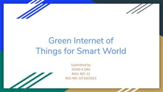 Green Internet of
Things for Smart World
Submitted by
DIVAS K DAS
ROLL NO: 12
REG NO: GIT16CS013
 