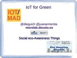 IoT for Green


 @dieguich @juanarmentia
   morelab.deusto.es


Social eco-Awareness Things
 
