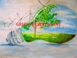 GREEN IS EVERYWHERE
By: Alex and Fer
 