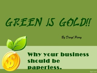 Green Is Gold!!
Why your business
should be
paperless.
By Daryl Perry
 