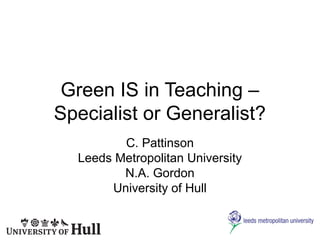 Green IS in Teaching –
Specialist or Generalist?
C. Pattinson
Leeds Metropolitan University
N.A. Gordon
University of Hull
 