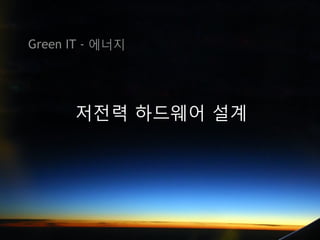 Green IT - 에너지




      저전력 하드웨어 설계
 