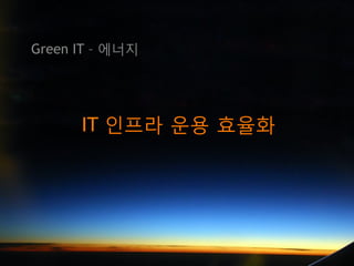Green IT – 에너지




      IT 인프라 운용 효율화
 