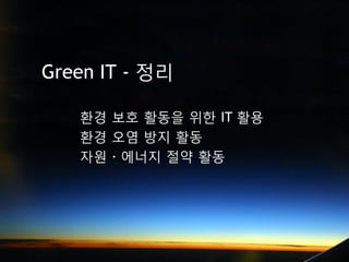 Green IT - 정리

   환경 보호 활동을 위한 IT 활용
   환경 오염 방지 활동
   자원 · 에너지 절약 활동
 