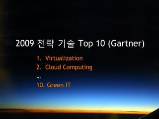 2009 전략 기술 Top 10 (Gartner)
    1. Virtualization
    2. Cloud Computing
    …
    10. Green IT
 