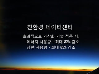 친환경 데이터센터
효과적으로 갶 기술 적용 시,
 에너지 사용량 - 최대 82% 감소
 상면 사용량 - 최대 85% 감소
 