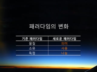 패러다임의 변화

기존 패러다임   새로운 패러다임
  물질         의미
  소유         사용
  독점         나눔
 