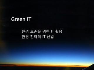 Green IT

    환경 보존을 위한 IT 활용
    환경 친화적 IT 산업
 