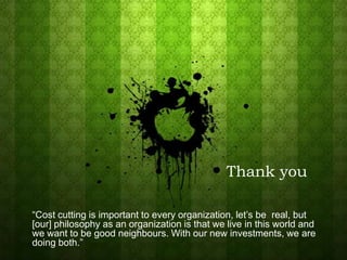 Thank you“Cost cutting is important to every organization, let’s be  real, but [our] philosophy as an organization is that we live in this world and we want to be good neighbours. With our new investments, we are doing both.”