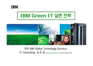 IBM Green IT 실현 전략




    한국 IBM Global Technology Services
IT Consulting 김 은 생 (kimes@kr.ibm.com, ℡ 011-898-7033)
 