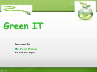 Green IT
Presented By:
Ms. Pooja Painter
MCA III,G.H.R.I.I.T.,Nagpur
 