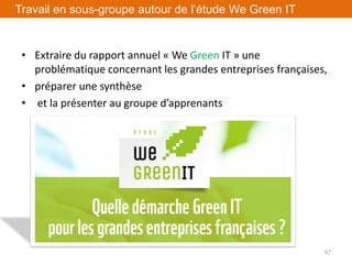 • Extraire du rapport annuel « We Green IT » une
problématique concernant les grandes entreprises françaises,
• préparer une synthèse
• et la présenter au groupe d’apprenants
67
Travail en sous-groupe autour de l’étude We Green IT
 