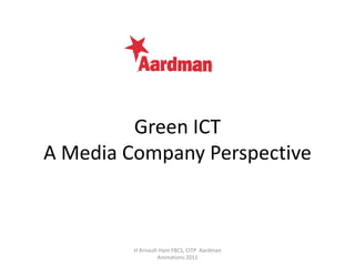 Green ICT
A Media Company Perspective



         H Arnault-Ham FBCS, CITP Aardman
                  Animations 2011
 