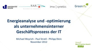 Energieanalyse und -optimierung
   als unternehmensinterner
    Geschäftsprozess der IT
    Michael Weyrich - Paul Stratil - Philipp Klein
                November 2012
 