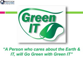 “A Person who cares about the Earth &
IT, will Go Green with Green IT”
 