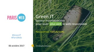 facteur incontournable
pour laver plus vert le web responsable
Nous sommes TOUS ACTEURS
Green IT
06 octobre 2017 Christophe Clouzeau
#GreenIT
#ParisWeb
 