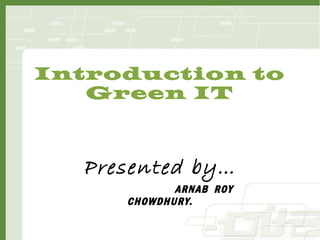 Introduction to
Green IT
Presented by…
ARNAB ROY
CHOWDHURY.
 