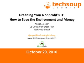 October 20, 2010 Greening Your Nonprofit's IT:  How to Save the Environment and Money Anna S. Jaeger Co-Director of GreenTech TechSoup Global [email_address] www.techsoup.org/greentech 