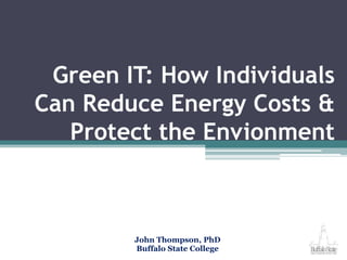 Green IT: How Individuals Can Reduce Energy Costs & Protect the Envionment John Thompson, PhD Buffalo State College 