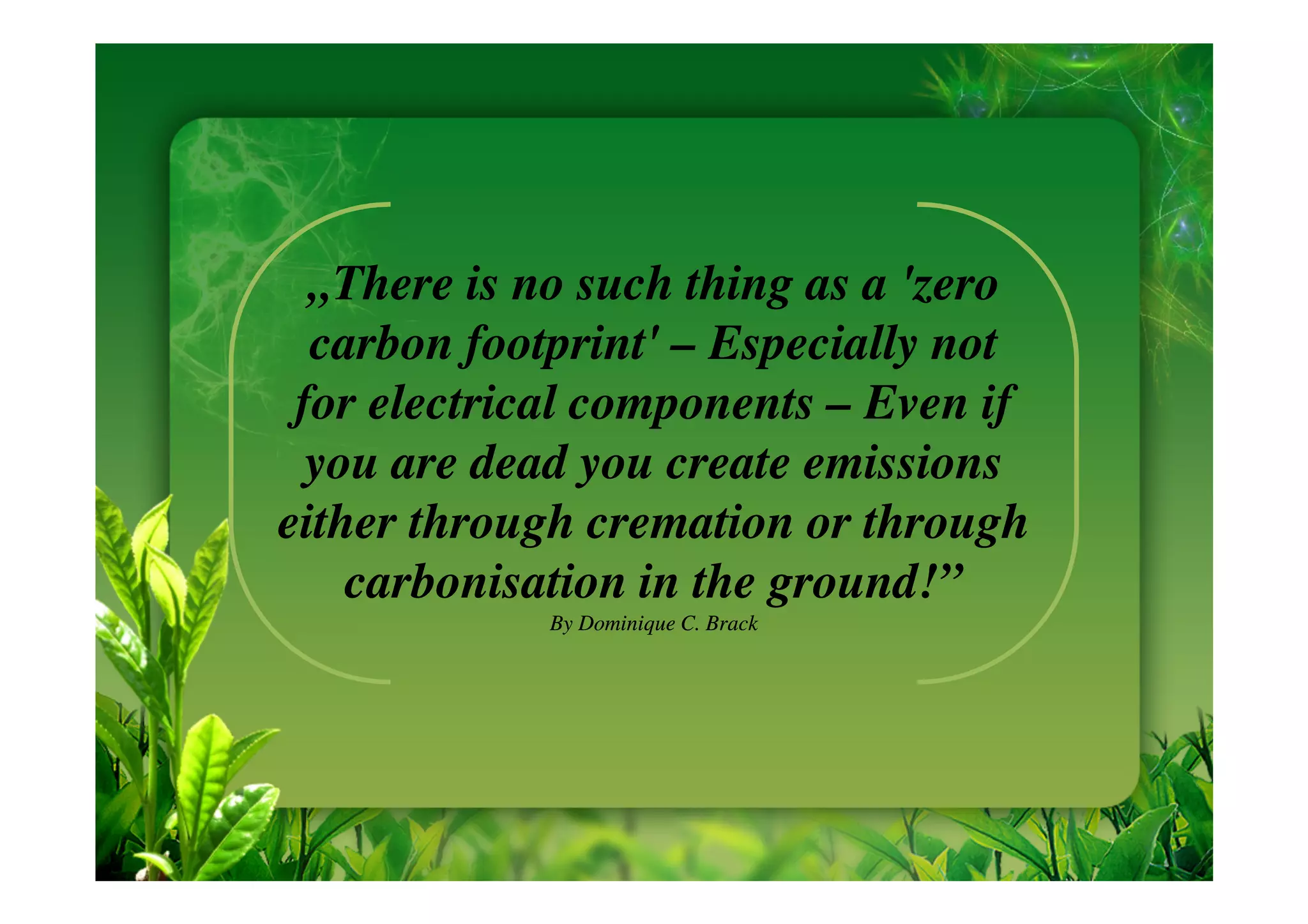 „There is no such thing as a 'zero
  carbon footprint' – Especially not
 for electrical components – Even if
  you are dead you create emissions
either through cremation or through
    carbonisation in the ground!”
             By Dominique C. Brack
 