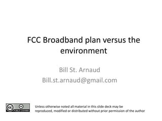 FCC Broadband plan versus the environment  Bill St. Arnaud Bill.st.arnaud@gmail.com Unless otherwise noted all material in this slide deck may be reproduced, modified or distributed without prior permission of the author 