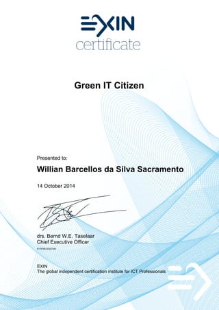 Green IT Citizen
Presented to:
Willian Barcellos da Silva Sacramento
14 October 2014
drs. Bernd W.E. Taselaar
Chief Executive Officer
5179786.20327245
EXIN
The global independent certification institute for ICT Professionals
 