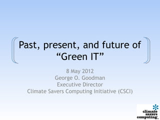 Past, present, and future of
         “Green IT”
                8 May 2012
           George O. Goodman
            Executive Director
 Climate Savers Computing Initiative (CSCI)
 