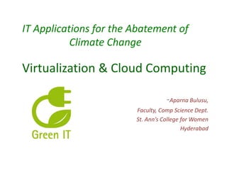 IT Applications for the Abatement of
Climate Change

Virtualization & Cloud Computing
-Aparna Bulusu,
Faculty, Comp Science Dept.
St. Ann’s College for Women
Hyderabad

 